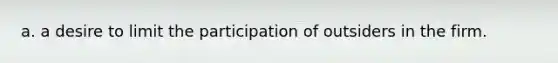 a. a desire to limit the participation of outsiders in the firm.