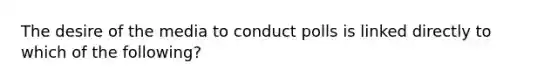 The desire of the media to conduct polls is linked directly to which of the following?