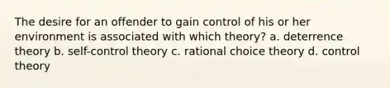 The desire for an offender to gain control of his or her environment is associated with which theory? a. deterrence theory b. self-control theory c. rational choice theory d. control theory