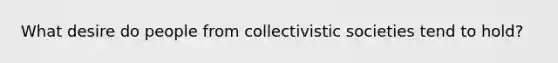 What desire do people from collectivistic societies tend to hold?