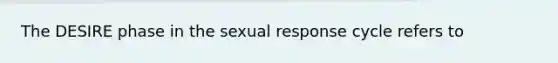 The DESIRE phase in the sexual response cycle refers to