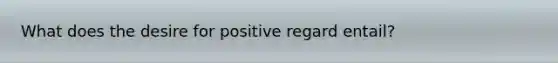 What does the desire for positive regard entail?