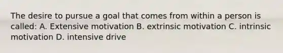 The desire to pursue a goal that comes from within a person is called: A. Extensive motivation B. extrinsic motivation C. intrinsic motivation D. intensive drive