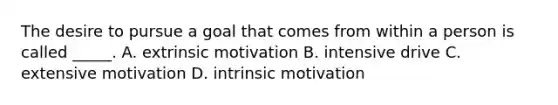 The desire to pursue a goal that comes from within a person is called _____. A. extrinsic motivation B. intensive drive C. extensive motivation D. intrinsic motivation