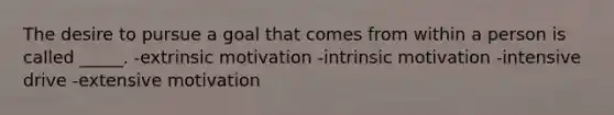 The desire to pursue a goal that comes from within a person is called _____. -extrinsic motivation -intrinsic motivation -intensive drive -extensive motivation