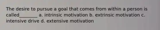 The desire to pursue a goal that comes from within a person is called________ a. intrinsic motivation b. extrinsic motivation c. intensive drive d. extensive motivation