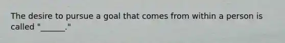 The desire to pursue a goal that comes from within a person is called "______."