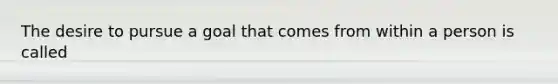 The desire to pursue a goal that comes from within a person is called