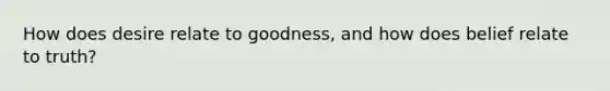 How does desire relate to goodness, and how does belief relate to truth?