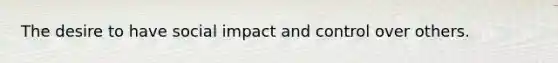 The desire to have social impact and control over others.