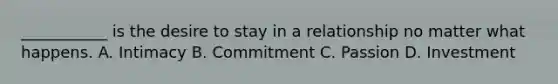 ___________ is the desire to stay in a relationship no matter what happens. A. Intimacy B. Commitment C. Passion D. Investment