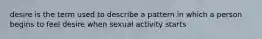 desire is the term used to describe a pattern in which a person begins to feel desire when sexual activity starts