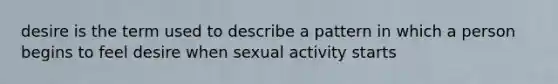 desire is the term used to describe a pattern in which a person begins to feel desire when sexual activity starts