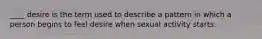 ____ desire is the term used to describe a pattern in which a person begins to feel desire when sexual activity starts.