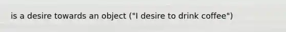 is a desire towards an object ("I desire to drink coffee")