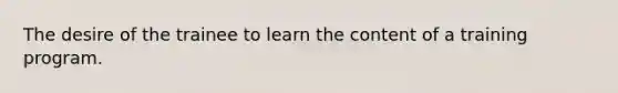 The desire of the trainee to learn the content of a training program.