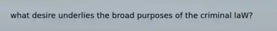 what desire underlies the broad purposes of the criminal laW?