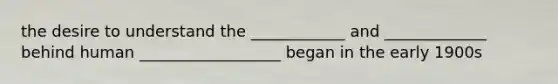 the desire to understand the ____________ and _____________ behind human __________________ began in the early 1900s