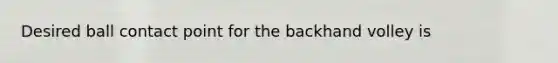 Desired ball contact point for the backhand volley is