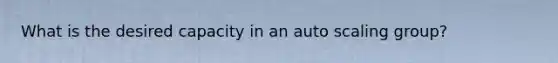 What is the desired capacity in an auto scaling group?