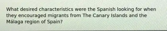 What desired characteristics were the Spanish looking for when they encouraged migrants from The Canary Islands and the Málaga region of Spain?