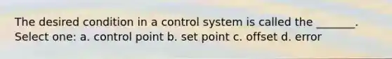 The desired condition in a control system is called the _______. Select one: a. control point b. set point c. offset d. error