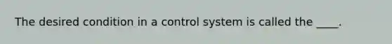 The desired condition in a control system is called the ____.