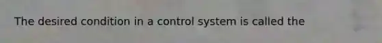 The desired condition in a control system is called the
