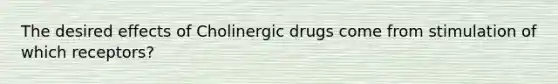 The desired effects of Cholinergic drugs come from stimulation of which receptors?