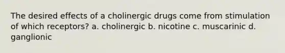 The desired effects of a cholinergic drugs come from stimulation of which receptors? a. cholinergic b. nicotine c. muscarinic d. ganglionic