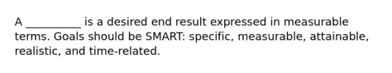 A __________ is a desired end result expressed in measurable terms. Goals should be SMART: specific, measurable, attainable, realistic, and time-related.