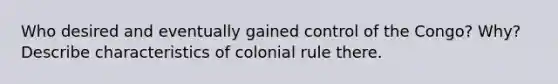 Who desired and eventually gained control of the Congo? Why? Describe characteristics of colonial rule there.