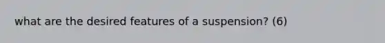 what are the desired features of a suspension? (6)