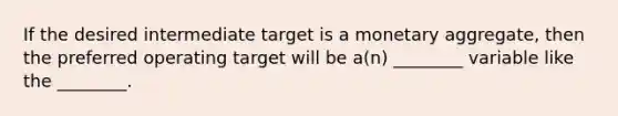 If the desired intermediate target is a monetary aggregate, then the preferred operating target will be a(n) ________ variable like the ________.