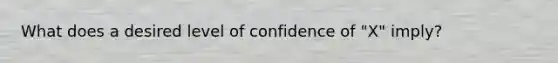 What does a desired level of confidence of "X" imply?