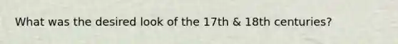 What was the desired look of the 17th & 18th centuries?