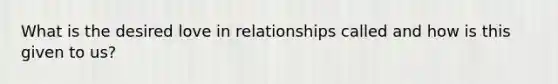 What is the desired love in relationships called and how is this given to us?