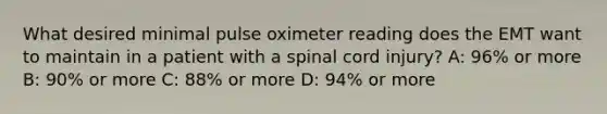 What desired minimal pulse oximeter reading does the EMT want to maintain in a patient with a spinal cord​ injury? A: 96% or more B: 90% or more C: 88% or more D: 94% or more