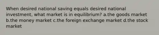 When desired national saving equals desired national investment, what market is in equilibrium? a.the goods market b.the money market c.the foreign exchange market d.the stock market