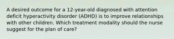 A desired outcome for a 12-year-old diagnosed with attention deficit hyperactivity disorder (ADHD) is to improve relationships with other children. Which treatment modality should the nurse suggest for the plan of care?