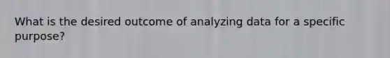 What is the desired outcome of analyzing data for a specific purpose?