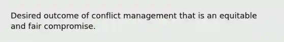 Desired outcome of conflict management that is an equitable and fair compromise.