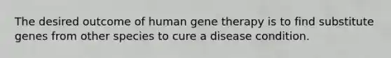 The desired outcome of human gene therapy is to find substitute genes from other species to cure a disease condition.