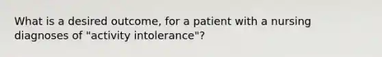 What is a desired outcome, for a patient with a nursing diagnoses of "activity intolerance"?