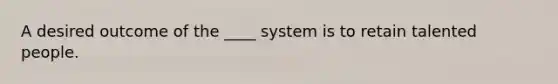 A desired outcome of the ____ system is to retain talented people.