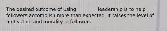 The desired outcome of using ________ leadership is to help followers accomplish more than expected. It raises the level of motivation and morality in followers