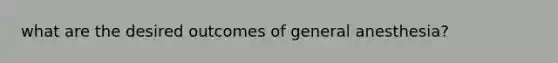 what are the desired outcomes of general anesthesia?