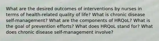 What are the desired outcomes of interventions by nurses in terms of health-related quality of life? What is chronic disease self-management? What are the components of HRQoL? What is the goal of prevention efforts? What does HRQoL stand for? What does chronic disease self-management involve?