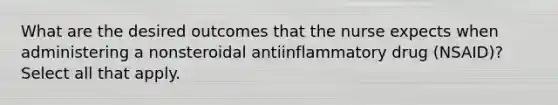 What are the desired outcomes that the nurse expects when administering a nonsteroidal antiinflammatory drug (NSAID)? Select all that apply.