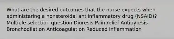 What are the desired outcomes that the nurse expects when administering a nonsteroidal antiinflammatory drug (NSAID)? Multiple selection question Diuresis Pain relief Antipyresis Bronchodilation Anticoagulation Reduced inflammation